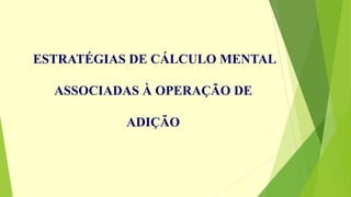 ESTRATÉGIAS DE CÁLCULO MENTAL
ASSOCIADAS À OPERAÇÃO DE
ADIÇÃO
 