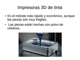 Impresoras 3D de tinta
● Es el método más rápido y económico, aunque
las piezas son muy frágiles.
● Las piezas están hechas con polvo de
celulosa.
 