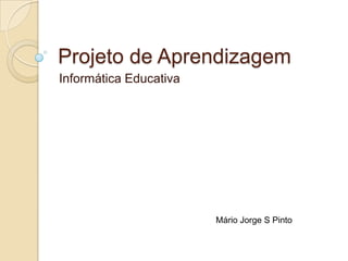 Projeto de Aprendizagem
Informática Educativa

Mário Jorge S Pinto

 