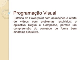 Programação Visual
Estética do Powerpoint com animações e oferta
de vídeos com problemas resolvidos; o
aplicativo Régua e Compasso, permite um
compreensão do conteúdo de forma bem
dinâmica e intuitiva.

 