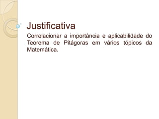 Justificativa
Correlacionar a importância e aplicabilidade do
Teorema de Pitágoras em vários tópicos da
Matemática.

 
