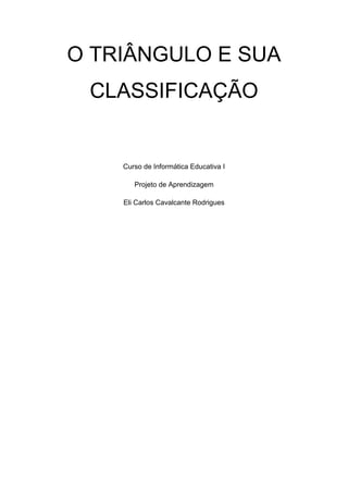 O TRIÂNGULO E SUA
CLASSIFICAÇÃO

Curso de Informática Educativa I
Projeto de Aprendizagem
Eli Carlos Cavalcante Rodrigues

 