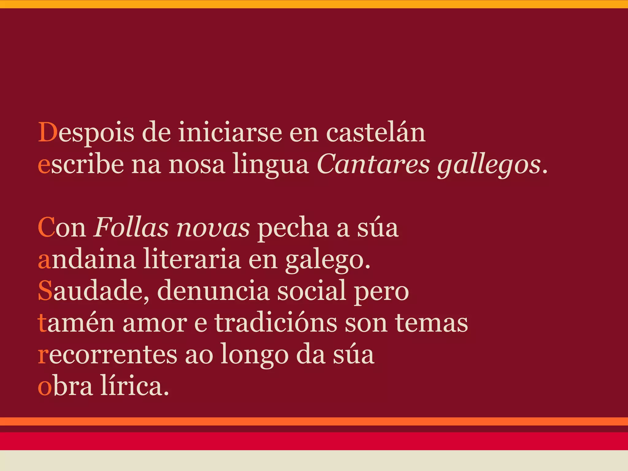 Despois de iniciarse en castelán
escribe na nosa lingua Cantares gallegos.

Con Follas novas pecha a súa
andaina literaria en galego.
Saudade, denuncia social pero
tamén amor e tradicións son temas
recorrentes ao longo da súa
obra lírica.
 