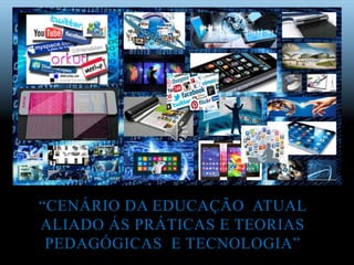 “CENÁRIO DA EDUCAÇÃO ATUAL
ALIADO ÁS PRÁTICAS E TEORIAS
PEDAGÓGICAS E TECNOLOGIA”
 