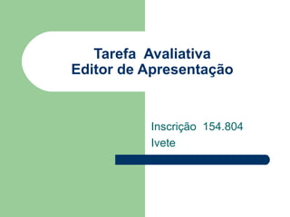 Tarefa  Avaliativa Editor de Apresentação Inscrição  154.804 Ivete  