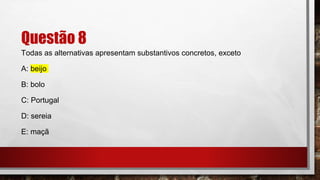 Questão 8
Todas as alternativas apresentam substantivos concretos, exceto
A: beijo
B: bolo
C: Portugal
D: sereia
E: maçã
 