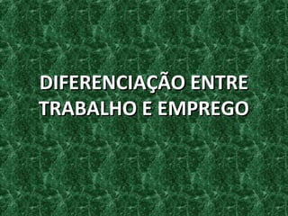 DIFERENCIAÇÃO ENTREDIFERENCIAÇÃO ENTRE
TRABALHO E EMPREGOTRABALHO E EMPREGO
 