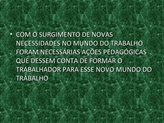 • COM O SURGIMENTO DE NOVASCOM O SURGIMENTO DE NOVAS
NECESSIDADES NO MUNDO DO TRABALHONECESSIDADES NO MUNDO DO TRABALHO
FORAM NECESSÁRIAS AÇÕES PEDAGÓGICASFORAM NECESSÁRIAS AÇÕES PEDAGÓGICAS
QUE DESSEM CONTA DE FORMAR OQUE DESSEM CONTA DE FORMAR O
TRABALHADOR PARA ESSE NOVO MUNDO DOTRABALHADOR PARA ESSE NOVO MUNDO DO
TRABALHOTRABALHO
 
