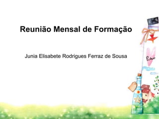 Reunião Mensal de Formação 
Junia Elisabete Rodrigues Ferraz de Sousa 
 