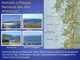 Está formado por as Illas Cíes, Ons y Sálvora que se sitúan en la entrada de
las rías de Vigo, Pontevedra y Arousa, respec...