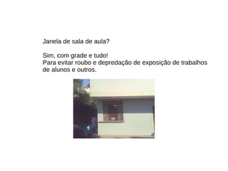 Janela de sala de aula? Sim, com grade e tudo! Para evitar roubo e depredação de exposição de trabalhos de alunos e outros. 