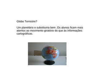 Globo Terrestre? Um planetário o substituiria bem .Os alunos ficam mais atentos ao movimento giratório do que às informações cartográficas. 