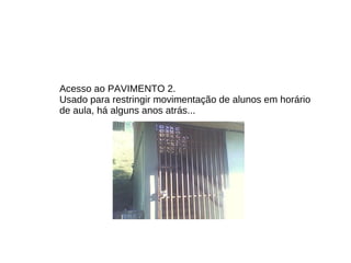 Acesso ao PAVIMENTO 2. Usado para restringir movimentação de alunos em horário de aula, há alguns anos atrás... 
