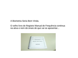 A Biometria Seria Bem Vinda. O velho livro de Registro Manual de Frequência continua na ativa e nem dá sinais de que vai se aposentar... 