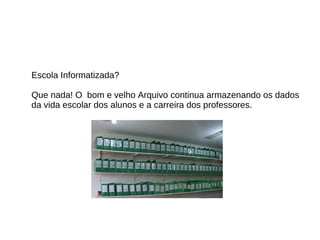 Escola Informatizada? Que nada! O  bom e velho Arquivo continua armazenando os dados da vida escolar dos alunos e a carreira dos professores. 