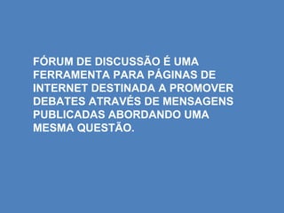 FÓRUM DE DISCUSSÃO É UMA
FERRAMENTA PARA PÁGINAS DE
INTERNET DESTINADA A PROMOVER
DEBATES ATRAVÉS DE MENSAGENS
PUBLICADAS ABORDANDO UMA
MESMA QUESTÃO.
 