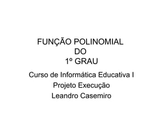 FUNÇÃO POLINOMIAL 
DO 
1º GRAU 
Curso de Informática Educativa I 
Projeto Execução 
Leandro Casemiro 
 