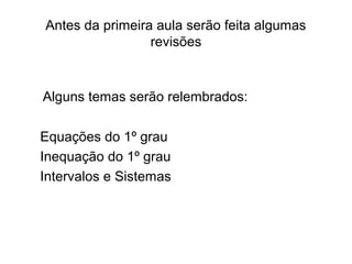 Antes da primeira aula serão feita algumas 
revisões 
Alguns temas serão relembrados: 
Equações do 1º grau 
Inequação do 1º grau 
Intervalos e Sistemas 
 