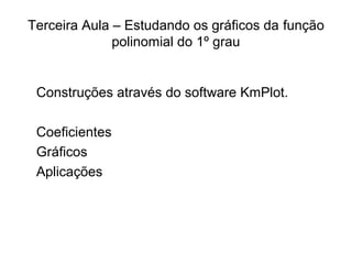 Terceira Aula – Estudando os gráficos da função 
polinomial do 1º grau 
Construções através do software KmPlot. 
Coeficientes 
Gráficos 
Aplicações 
 