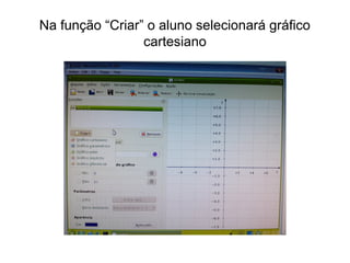 Na função “Criar” o aluno selecionará gráfico 
cartesiano 
 