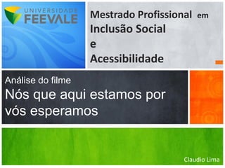 Mestrado Profissional   em
                   Inclusão Social
                   e
                   Acessibilidade
Análise do filme
Nós que aqui estamos por
vós esperamos


                                      Claudio Lima
 
