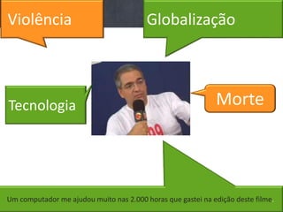 Violência                                Globalização



Tecnologia                                                   Morte




Um computador me ajudou muito nas 2.000 horas que gastei na edição deste filme.
12
 