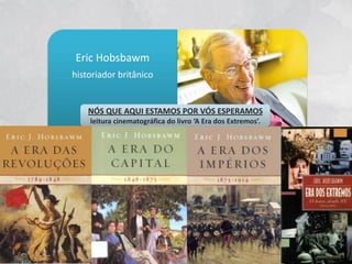 Eric Hobsbawm
historiador britânico


    NÓS QUE AQUI ESTAMOS POR VÓS ESPERAMOS
    leitura cinematográfica do livro ‘A Era dos Extremos’.
 
