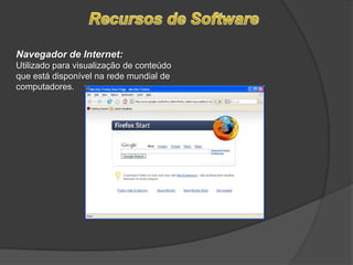 Recursos de SoftwareNavegador de Internet:  Utilizado para visualização de conteúdo que está disponível na rede mundial de computadores.
