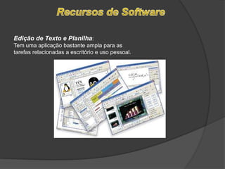 Recursos de SoftwareEdição de Texto e Planilha:Tem uma aplicação bastante ampla para as tarefas relacionadas a escritório e uso pessoal.