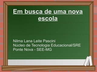 Em busca de uma nova escola Nilma Lana Leite Pascini Núcleo de Tecnologia Educacional/SRE Ponte Nova - SEE-MG 