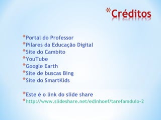 Portal do Professor Pilares da Educação Digital Site do Cambito YouTube Google Earth Site de buscas Bing  Site do SmartKids Este é o link do slide share http://www.slideshare.net/edinhoef/tarefamdulo-2   