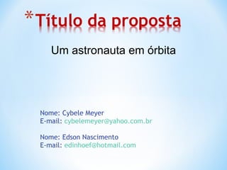 Nome : Cybele Meyer E-mail :  [email_address] Nome: Edson Nascimento E-mail:  [email_address]   Um astronauta em órbita 
