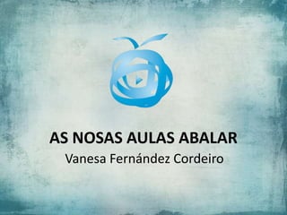AS NOSAS AULAS ABALAR
Vanesa Fernández Cordeiro
 