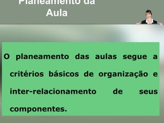 Planeamento da
Aula
O planeamento das aulas segue a
critérios básicos de organização e
inter-relacionamento de seus
componentes.
 