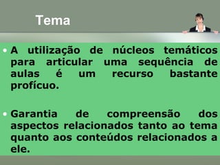 Tema
• A utilização de núcleos temáticos
para articular uma sequência de
aulas é um recurso bastante
profícuo.
• Garantia de compreensão dos
aspectos relacionados tanto ao tema
quanto aos conteúdos relacionados a
ele.
 