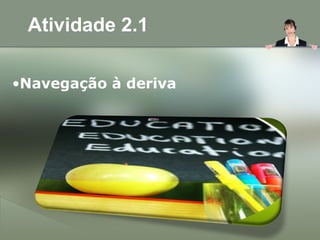 Atividade 2.1
•Navegação à deriva
 