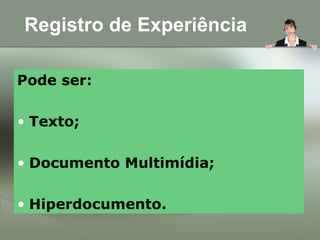 Registro de Experiência
Pode ser:
• Texto;
• Documento Multimídia;
• Hiperdocumento.
 