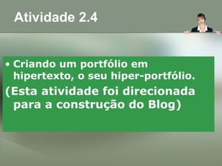 Atividade 2.4
• Criando um portfólio em
hipertexto, o seu hiper-portfólio.
(Esta atividade foi direcionada
para a construção do Blog)
 
