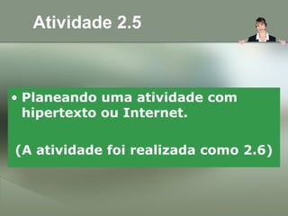 Atividade 2.5
• Planeando uma atividade com
hipertexto ou Internet.
(A atividade foi realizada como 2.6)
 