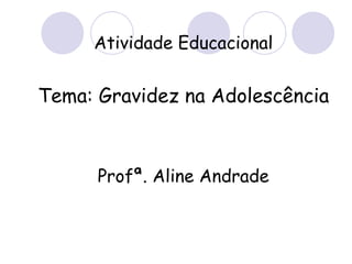 Atividade Educacional Tema: Gravidez na Adolescência Profª. Aline Andrade 