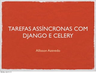 TAREFAS ASSÍNCRONAS COM
DJANGO E CELERY
Allisson Azevedo
Monday, June 10, 13
 