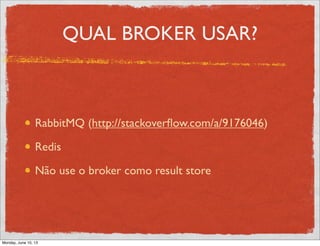 QUAL BROKER USAR?
RabbitMQ (http://stackoverﬂow.com/a/9176046)
Redis
Não use o broker como result store
Monday, June 10, 13
 