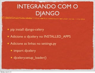 INTEGRANDO COM O
DJANGO
pip install django-celery
Adicione o djcelery no INSTALLED_APPS
Adicione as linhas no settings.py
import djcelery
djcelery.setup_loader()
Monday, June 10, 13
 