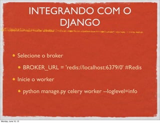 INTEGRANDO COM O
DJANGO
Selecione o broker
BROKER_URL = 'redis://localhost:6379/0' #Redis
Inicie o worker
python manage.py celery worker --loglevel=info
Monday, June 10, 13
 
