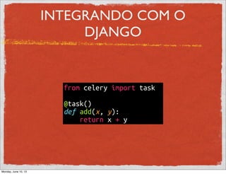 INTEGRANDO COM O
DJANGO
from celery import task
@task()
def add(x, y):
return x + y
Monday, June 10, 13
 