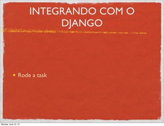 INTEGRANDO COM O
DJANGO
Rode a task
Monday, June 10, 13
 