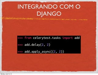 INTEGRANDO COM O
DJANGO
>>> from celerytest.tasks import add
>>> add.delay(2, 2)
>>> add.apply_async((2, 2))
Monday, June 10, 13
 