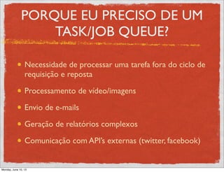 PORQUE EU PRECISO DE UM
TASK/JOB QUEUE?
Necessidade de processar uma tarefa fora do ciclo de
requisição e reposta
Processamento de vídeo/imagens
Envio de e-mails
Geração de relatórios complexos
Comunicação com API’s externas (twitter, facebook)
Monday, June 10, 13
 