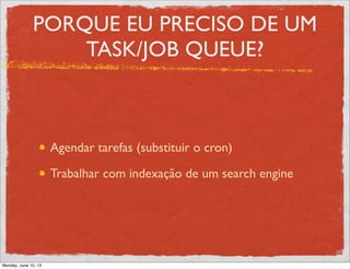 PORQUE EU PRECISO DE UM
TASK/JOB QUEUE?
Agendar tarefas (substituir o cron)
Trabalhar com indexação de um search engine
Monday, June 10, 13
 