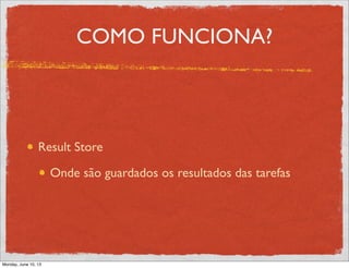 COMO FUNCIONA?
Result Store
Onde são guardados os resultados das tarefas
Monday, June 10, 13
 